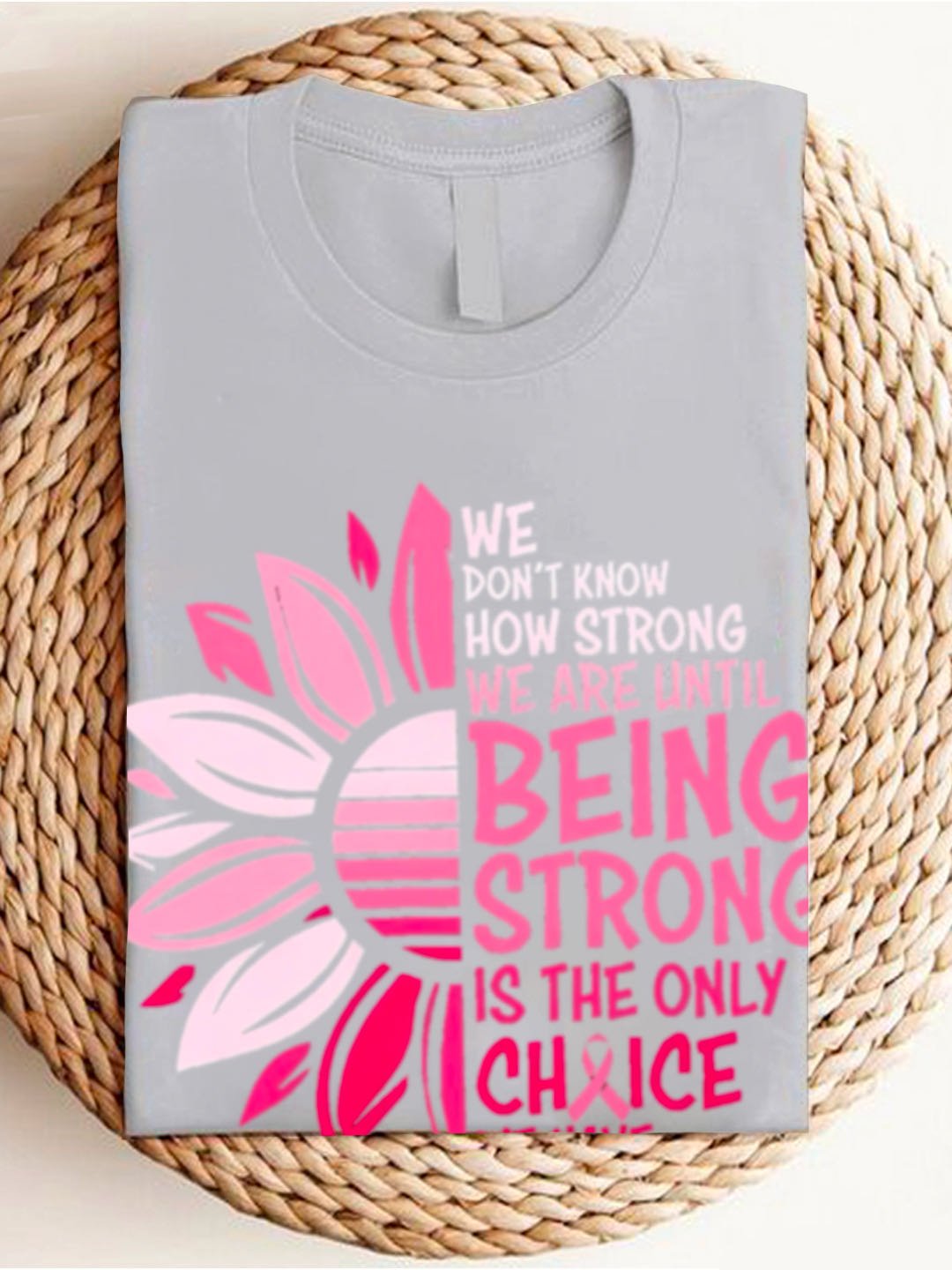 WE DON'T KNOW HOW STRONG WE ARE UNTIL BEING STRONG /IS THE ONLY CHRICE WE HAVE Breast Cancer  T-Shirt
